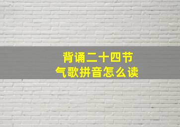 背诵二十四节气歌拼音怎么读