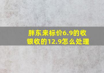 胖东来标价6.9的收银收的12.9怎么处理