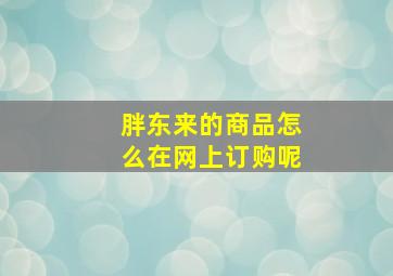 胖东来的商品怎么在网上订购呢