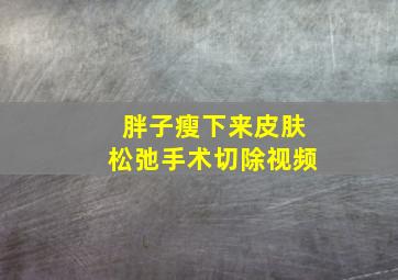 胖子瘦下来皮肤松弛手术切除视频