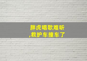 胖虎唱歌难听,救护车撞车了