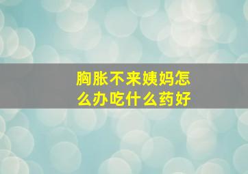 胸胀不来姨妈怎么办吃什么药好