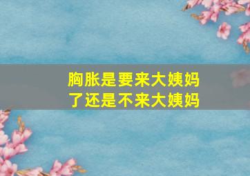 胸胀是要来大姨妈了还是不来大姨妈