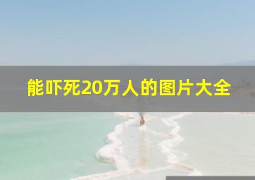 能吓死20万人的图片大全