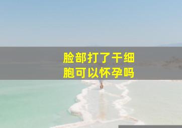 脸部打了干细胞可以怀孕吗