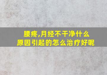 腰疼,月经不干净什么原因引起的怎么治疗好呢