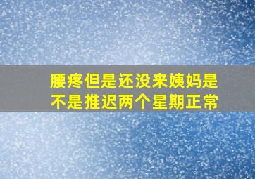 腰疼但是还没来姨妈是不是推迟两个星期正常