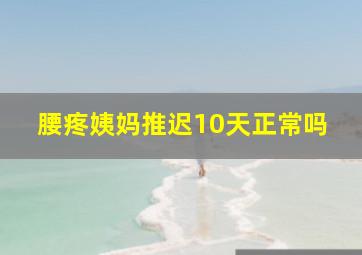 腰疼姨妈推迟10天正常吗