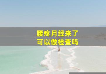 腰疼月经来了可以做检查吗