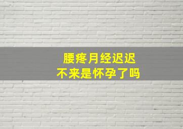 腰疼月经迟迟不来是怀孕了吗