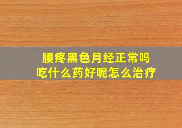 腰疼黑色月经正常吗吃什么药好呢怎么治疗