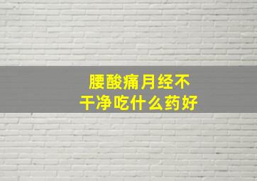 腰酸痛月经不干净吃什么药好