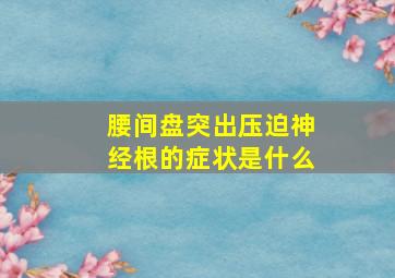 腰间盘突出压迫神经根的症状是什么