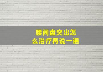 腰间盘突出怎么治疗再说一遍