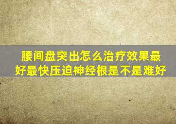 腰间盘突出怎么治疗效果最好最快压迫神经根是不是难好