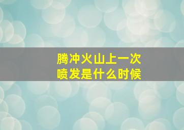 腾冲火山上一次喷发是什么时候