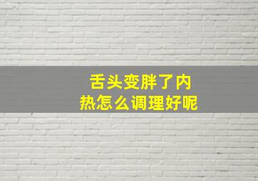 舌头变胖了内热怎么调理好呢