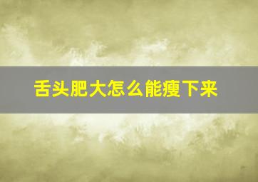 舌头肥大怎么能瘦下来