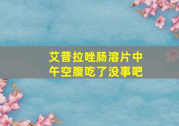 艾普拉唑肠溶片中午空腹吃了没事吧