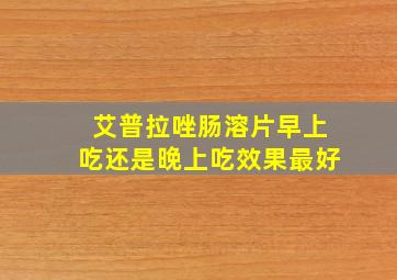 艾普拉唑肠溶片早上吃还是晚上吃效果最好