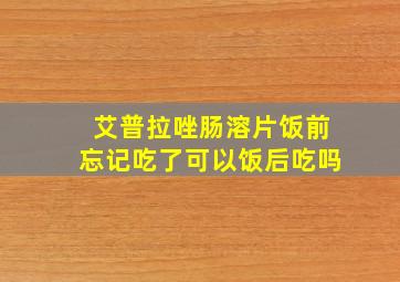 艾普拉唑肠溶片饭前忘记吃了可以饭后吃吗