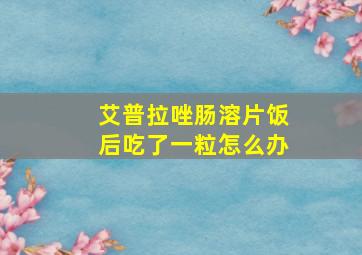 艾普拉唑肠溶片饭后吃了一粒怎么办