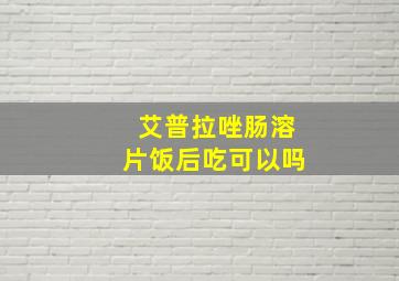 艾普拉唑肠溶片饭后吃可以吗