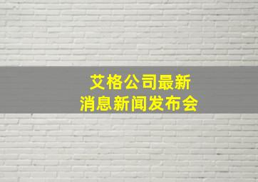 艾格公司最新消息新闻发布会