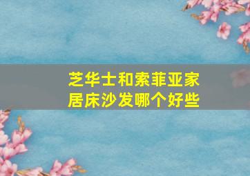 芝华士和索菲亚家居床沙发哪个好些