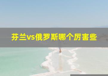 芬兰vs俄罗斯哪个厉害些