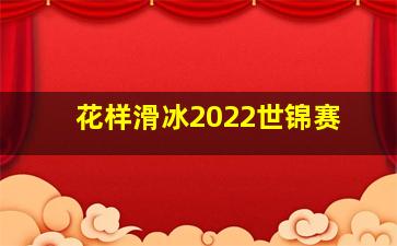 花样滑冰2022世锦赛