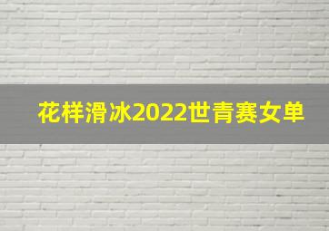 花样滑冰2022世青赛女单