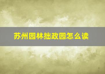 苏州园林拙政园怎么读