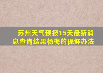 苏州天气预报15天最新消息查询结果杨梅的保鲜办法