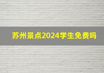 苏州景点2024学生免费吗