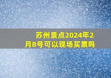 苏州景点2024年2月8号可以现场买票吗