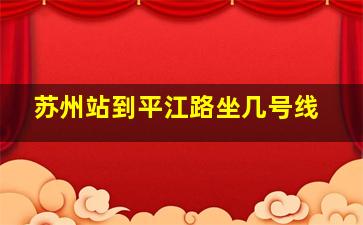 苏州站到平江路坐几号线