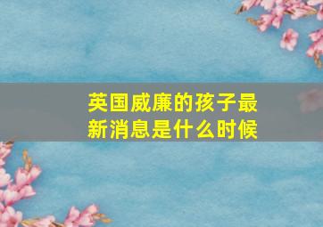 英国威廉的孩子最新消息是什么时候