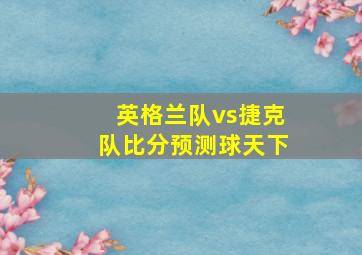 英格兰队vs捷克队比分预测球天下