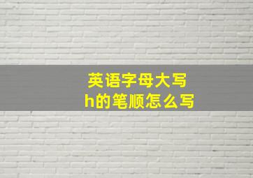 英语字母大写h的笔顺怎么写