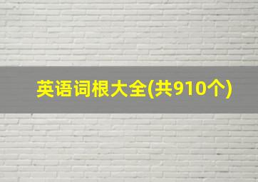 英语词根大全(共910个)