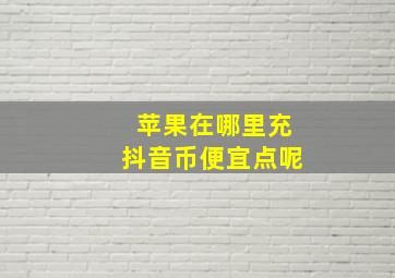 苹果在哪里充抖音币便宜点呢