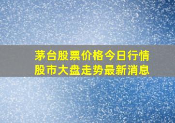 茅台股票价格今日行情股市大盘走势最新消息