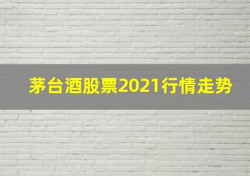 茅台酒股票2021行情走势