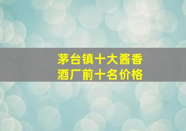 茅台镇十大酱香酒厂前十名价格