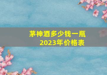 茅神酒多少钱一瓶2023年价格表