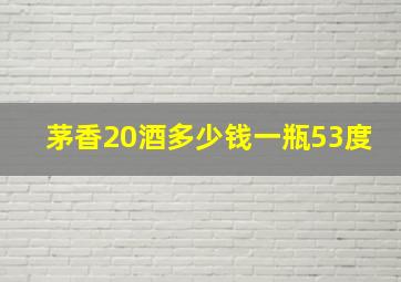 茅香20酒多少钱一瓶53度