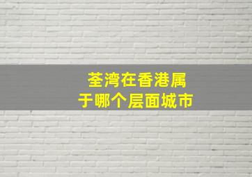 荃湾在香港属于哪个层面城市