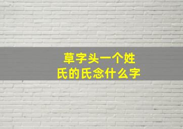 草字头一个姓氏的氏念什么字