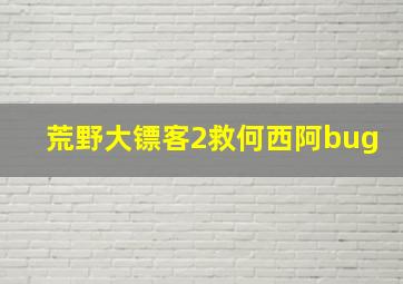 荒野大镖客2救何西阿bug